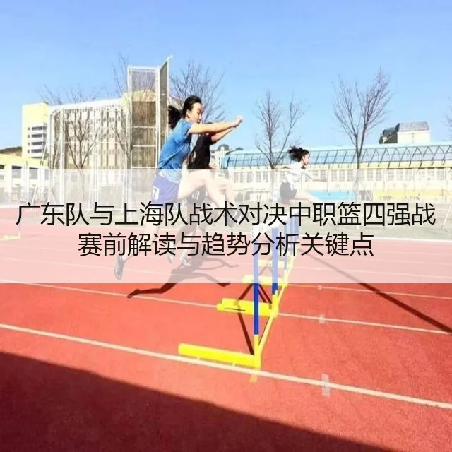 广东队与上海队战术对决中职篮四强战赛前解读与趋势分析关键点