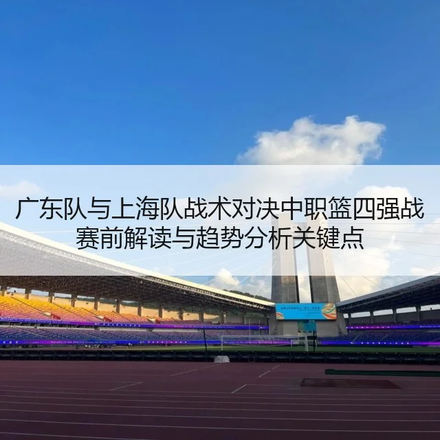 广东队与上海队战术对决中职篮四强战赛前解读与趋势分析关键点