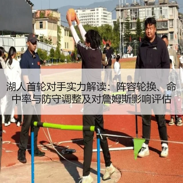 湖人首轮对手实力解读:阵容轮换、命中率与防守调整及对詹姆斯影响评估