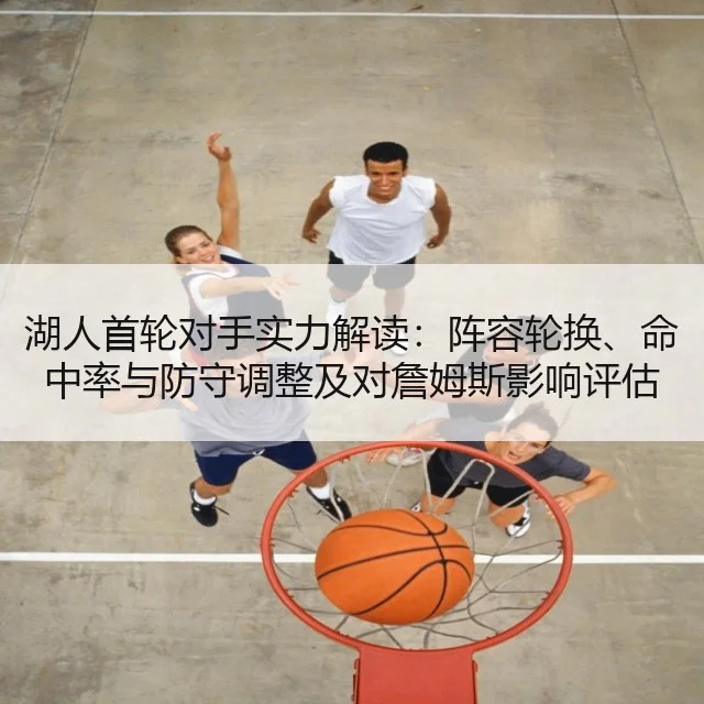 湖人首轮对手实力解读：阵容轮换、命中率与防守调整及对詹姆斯影响评估