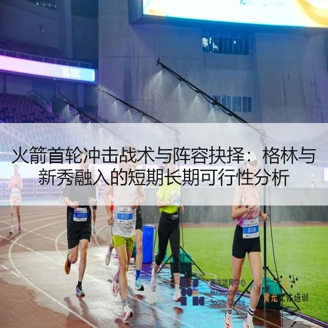 火箭首轮冲击战术与阵容抉择:格林与新秀融入的短期长期可行性分析