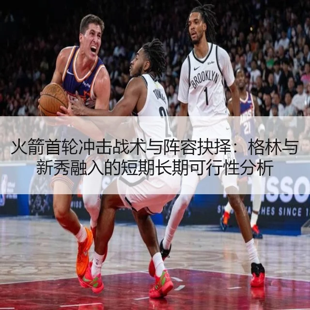 火箭首轮冲击战术与阵容抉择：格林与新秀融入的短期长期可行性分析