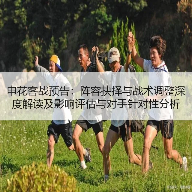 申花客战预告：阵容抉择与战术调整深度解读及影响评估与对手针对性分析