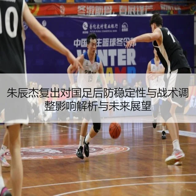 朱辰杰复出对国足后防稳定性与战术调整影响解析与未来展望